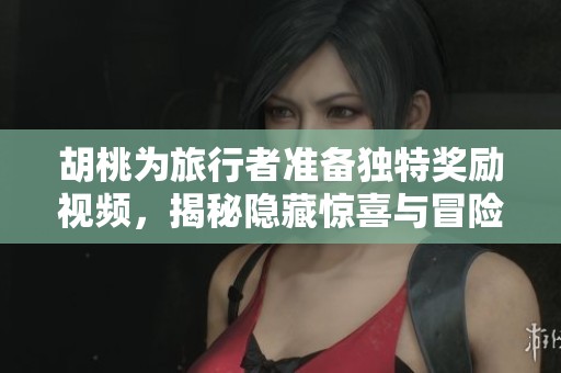 胡桃为旅行者准备独特奖励视频，揭秘隐藏惊喜与冒险故事