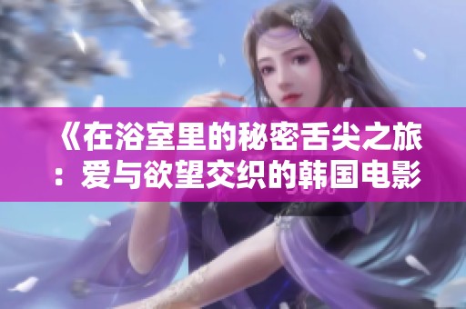 《在浴室里的秘密舌尖之旅：爱与欲望交织的韩国电影》