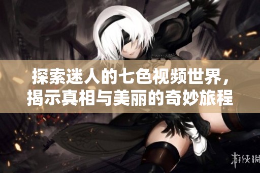 探索迷人的七色视频世界，揭示真相与美丽的奇妙旅程