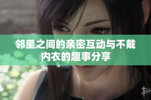 邻里之间的亲密互动与不戴内衣的趣事分享