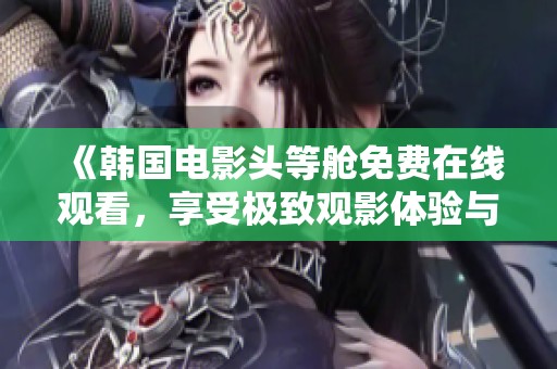《韩国电影头等舱免费在线观看，享受极致观影体验与精彩剧情》