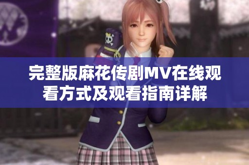 完整版麻花传剧MV在线观看方式及观看指南详解