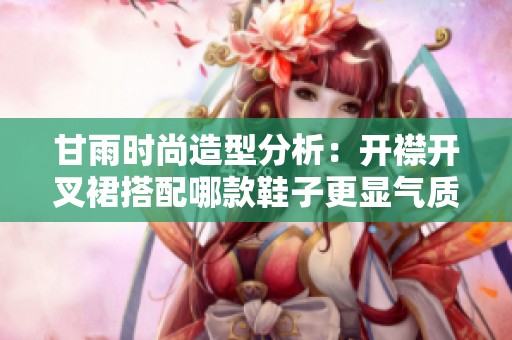 甘雨时尚造型分析：开襟开叉裙搭配哪款鞋子更显气质