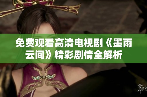 免费观看高清电视剧《墨雨云间》精彩剧情全解析