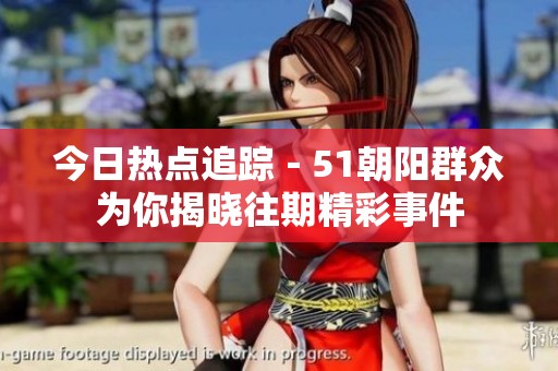 今日热点追踪－51朝阳群众为你揭晓往期精彩事件