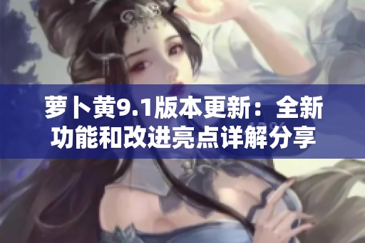 萝卜黄9.1版本更新：全新功能和改进亮点详解分享