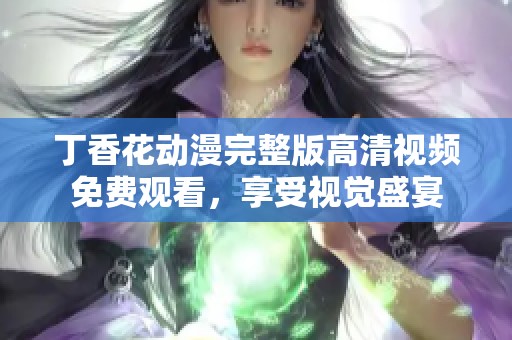 丁香花动漫完整版高清视频免费观看，享受视觉盛宴