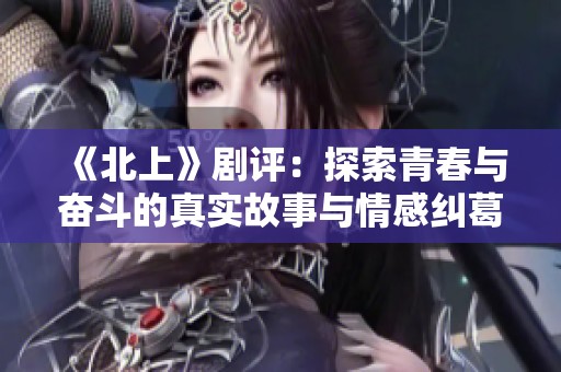《北上》剧评：探索青春与奋斗的真实故事与情感纠葛