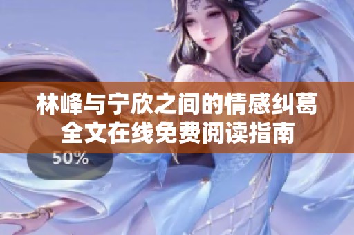 林峰与宁欣之间的情感纠葛全文在线免费阅读指南