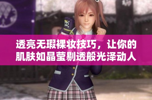 透亮无瑕裸妆技巧，让你的肌肤如晶莹剔透般光泽动人