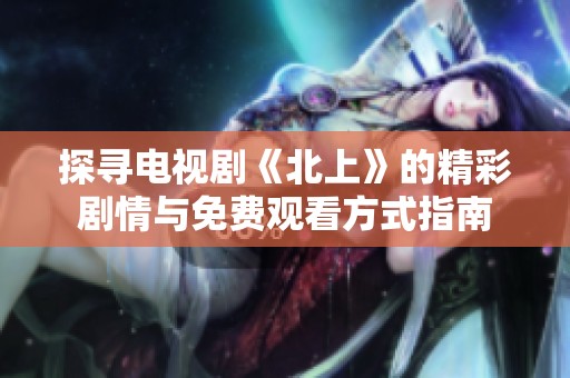 探寻电视剧《北上》的精彩剧情与免费观看方式指南