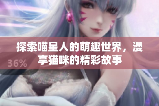探索喵星人的萌趣世界，漫享猫咪的精彩故事