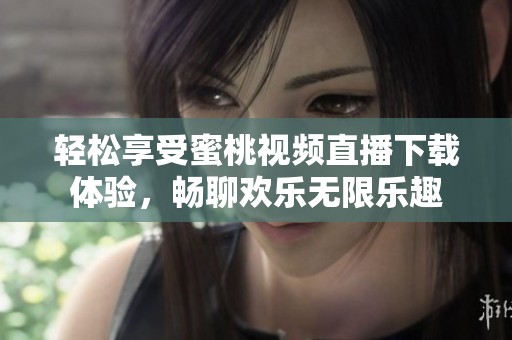 轻松享受蜜桃视频直播下载体验，畅聊欢乐无限乐趣