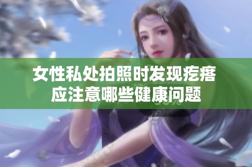 女性私处拍照时发现疙瘩 应注意哪些健康问题
