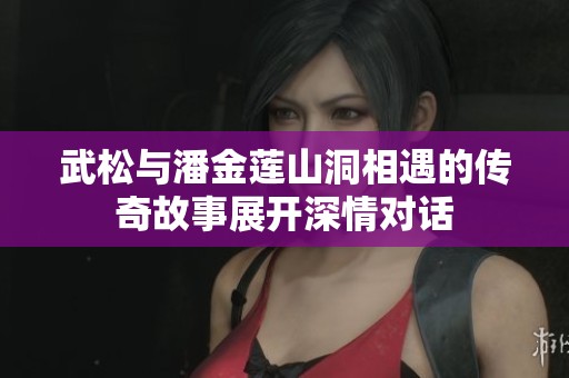 武松与潘金莲山洞相遇的传奇故事展开深情对话