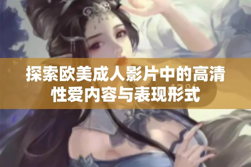 探索欧美成人影片中的高清性爱内容与表现形式
