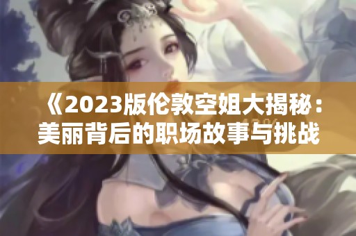 《2023版伦敦空姐大揭秘：美丽背后的职场故事与挑战》