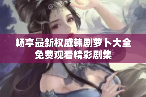 畅享最新权威韩剧萝卜大全免费观看精彩剧集