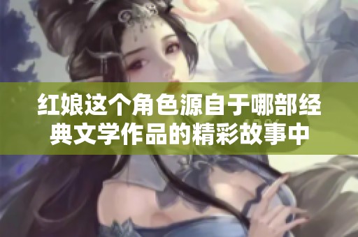 红娘这个角色源自于哪部经典文学作品的精彩故事中