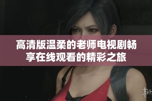 高清版温柔的老师电视剧畅享在线观看的精彩之旅