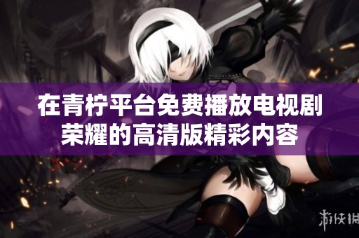 在青柠平台免费播放电视剧荣耀的高清版精彩内容