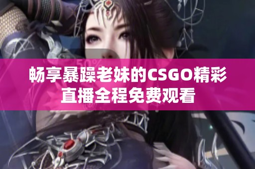畅享暴躁老妹的CSGO精彩直播全程免费观看