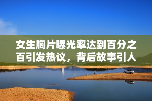女生胸片曝光率达到百分之百引发热议，背后故事引人深思