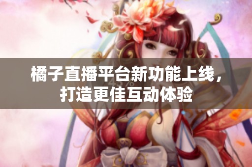 橘子直播平台新功能上线，打造更佳互动体验