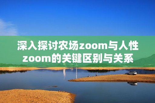 深入探讨农场zoom与人性zoom的关键区别与关系