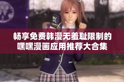 畅享免费韩漫无羞耻限制的嘿嘿漫画应用推荐大合集