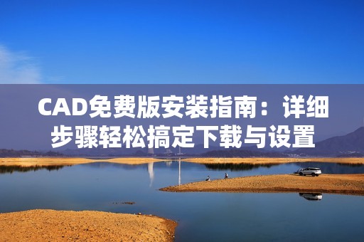 CAD免费版安装指南：详细步骤轻松搞定下载与设置