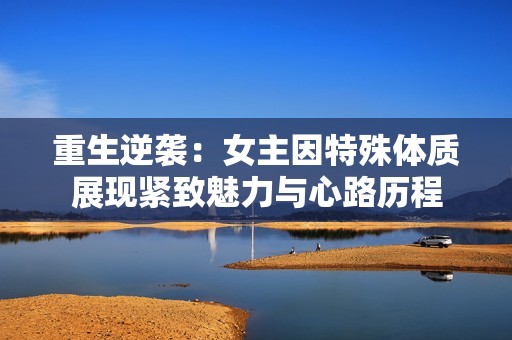 重生逆袭：女主因特殊体质展现紧致魅力与心路历程