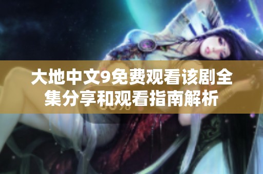 大地中文9免费观看该剧全集分享和观看指南解析