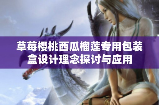 草莓樱桃西瓜榴莲专用包装盒设计理念探讨与应用