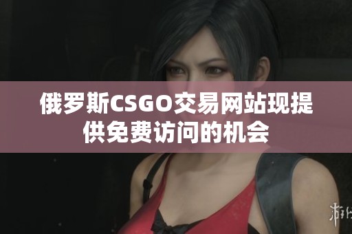 俄罗斯CSGO交易网站现提供免费访问的机会