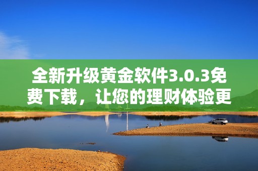 全新升级黄金软件3.0.3免费下载，让您的理财体验更加轻松愉快