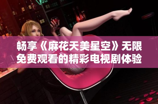 畅享《麻花天美星空》无限免费观看的精彩电视剧体验