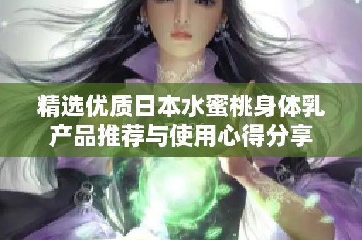 精选优质日本水蜜桃身体乳产品推荐与使用心得分享