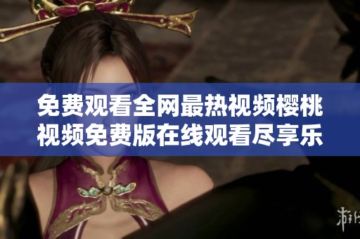免费观看全网最热视频樱桃视频免费版在线观看尽享乐趣