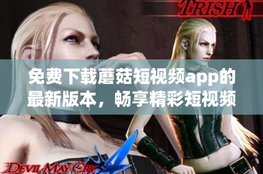 免费下载蘑菇短视频app的最新版本，畅享精彩短视频时刻