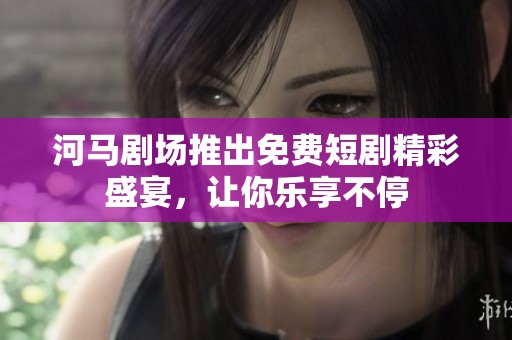 河马剧场推出免费短剧精彩盛宴，让你乐享不停