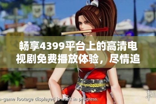 畅享4399平台上的高清电视剧免费播放体验，尽情追剧无阻碍