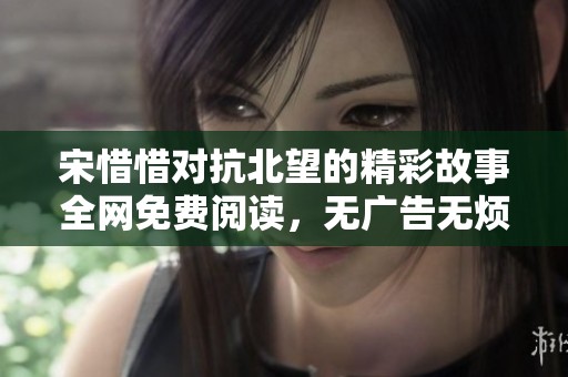 宋惜惜对抗北望的精彩故事全网免费阅读，无广告无烦恼