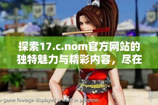 探索17.c.nom官方网站的独特魅力与精彩内容，尽在掌握之中