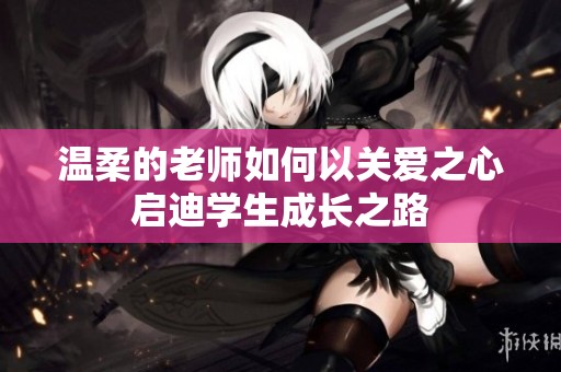 温柔的老师如何以关爱之心启迪学生成长之路