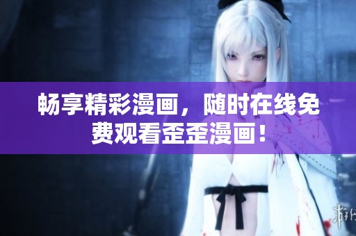 畅享精彩漫画，随时在线免费观看歪歪漫画！
