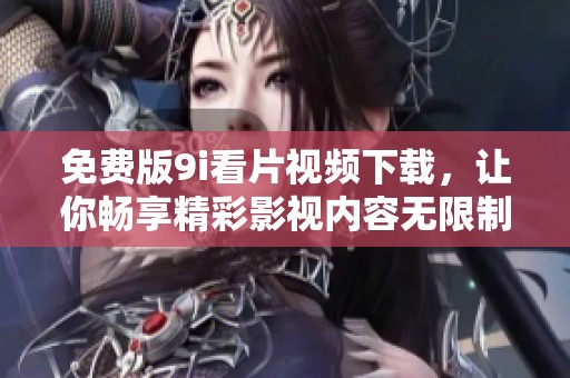 免费版9i看片视频下载，让你畅享精彩影视内容无限制