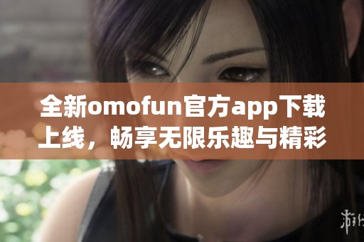 全新omofun官方app下载上线，畅享无限乐趣与精彩体验！