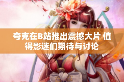 夸克在B站推出震撼大片 值得影迷们期待与讨论