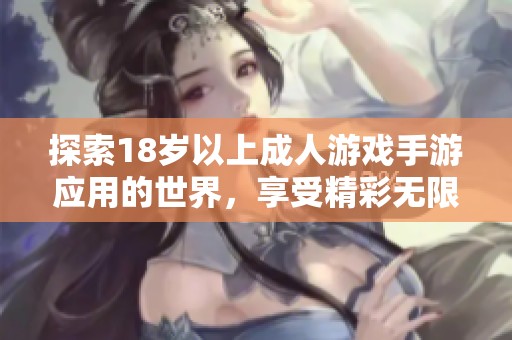 探索18岁以上成人游戏手游应用的世界，享受精彩无限的游戏体验
